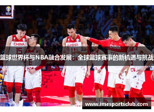 篮球世界杯与NBA融合发展：全球篮球赛事的新机遇与挑战