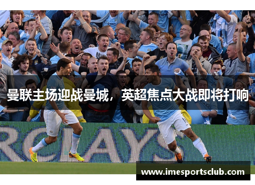 曼联主场迎战曼城，英超焦点大战即将打响