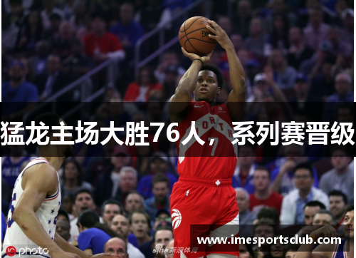 猛龙主场大胜76人，系列赛晋级