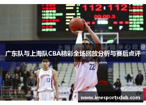 广东队与上海队CBA精彩全场回放分析与赛后点评