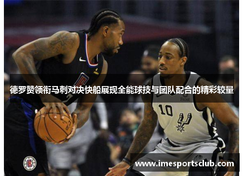德罗赞领衔马刺对决快船展现全能球技与团队配合的精彩较量