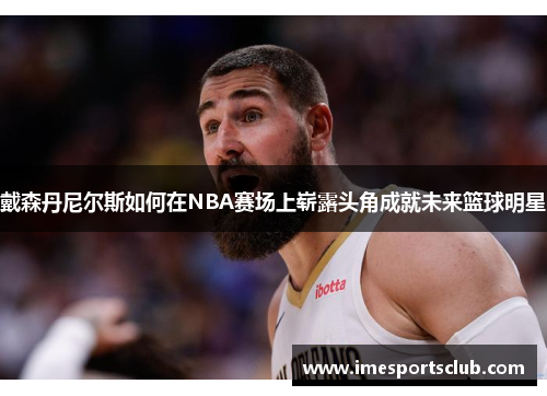 戴森丹尼尔斯如何在NBA赛场上崭露头角成就未来篮球明星