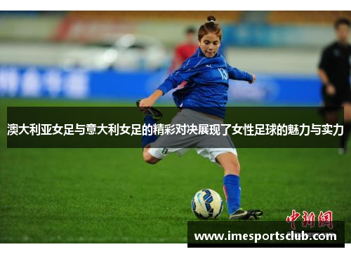 澳大利亚女足与意大利女足的精彩对决展现了女性足球的魅力与实力