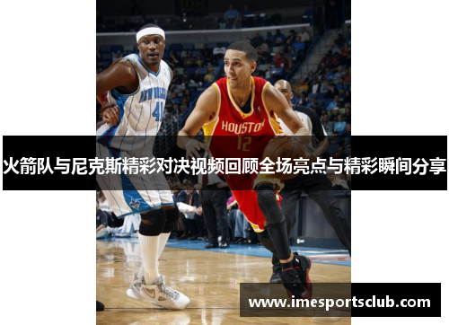 火箭队与尼克斯精彩对决视频回顾全场亮点与精彩瞬间分享