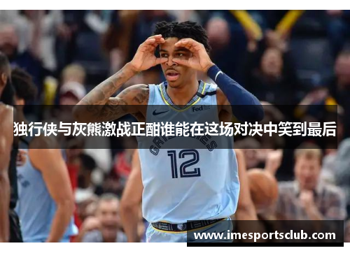 独行侠与灰熊激战正酣谁能在这场对决中笑到最后